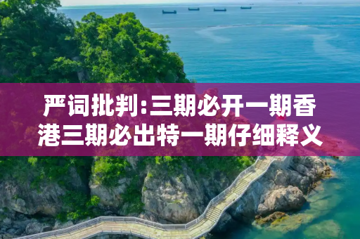 严词批判:三期必开一期香港三期必出特一期仔细释义、解释与落实