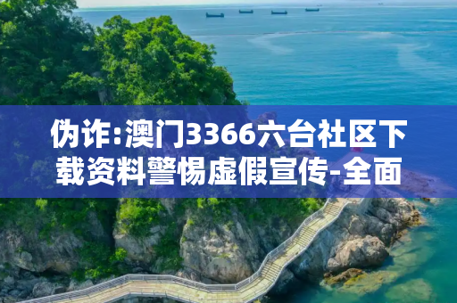 伪诈:澳门3366六台社区下载资料警惕虚假宣传-全面释义