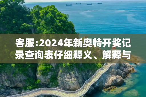 客服:2024年新奥特开奖记录查询表仔细释义、解释与落实