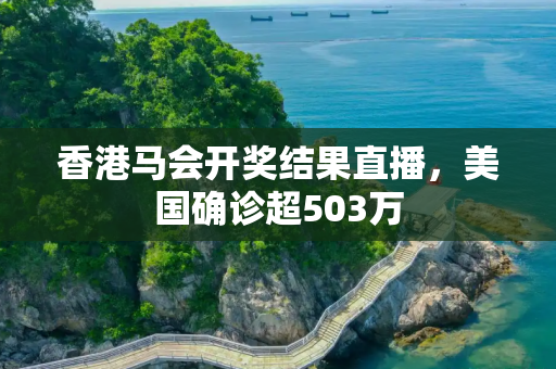 香港马会开奖结果直播，美国确诊超503万