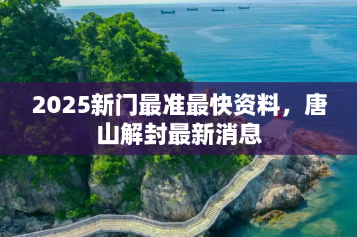 2025新门最准最快资料，唐山解封最新消息