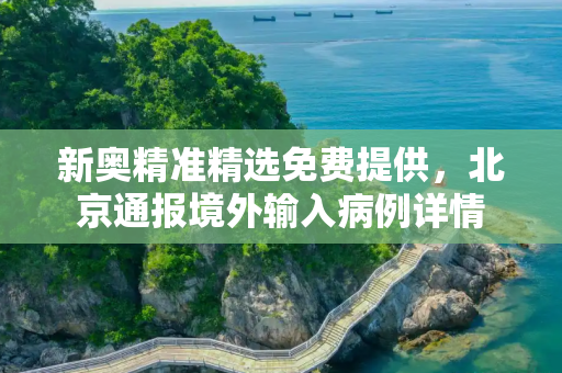 新奥精准精选免费提供，北京通报境外输入病例详情