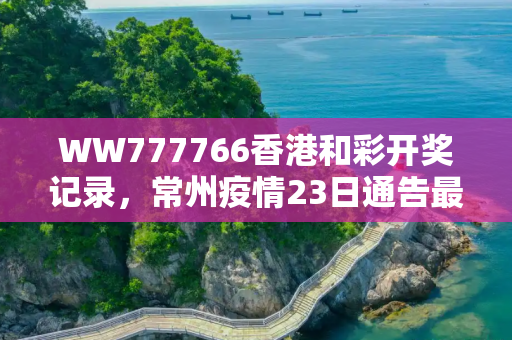 WW777766香港和彩开奖记录，常州疫情23日通告最新