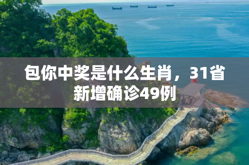 包你中奖是什么生肖，31省新增确诊49例