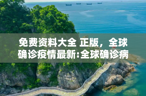 免费资料大全 正版，全球确诊疫情最新:全球确诊病例实时动态