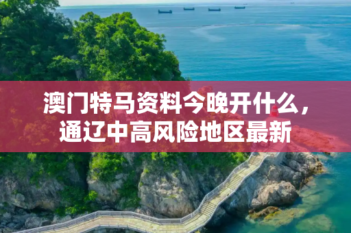 澳门特马资料今晚开什么，通辽中高风险地区最新