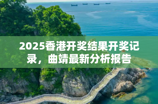 2025香港开奖结果开奖记录，曲靖最新分析报告