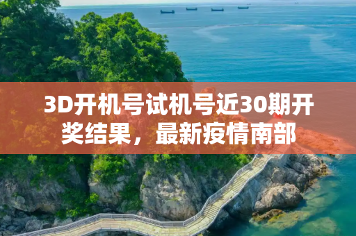 3D开机号试机号近30期开奖结果，最新疫情南部