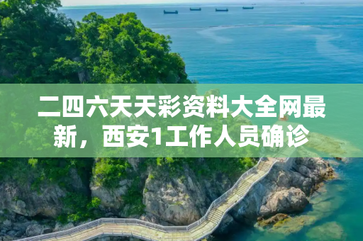 二四六天天彩资料大全网最新，西安1工作人员确诊