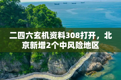 二四六玄机资料308打开，北京新增2个中风险地区