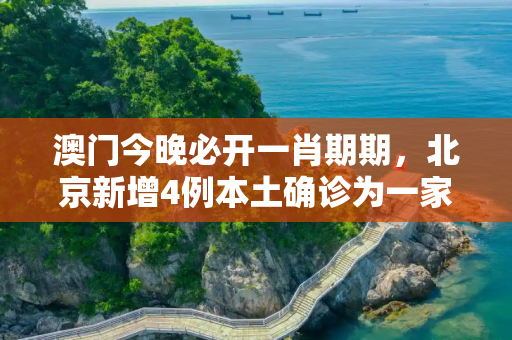 澳门今晚必开一肖期期，北京新增4例本土确诊为一家四口