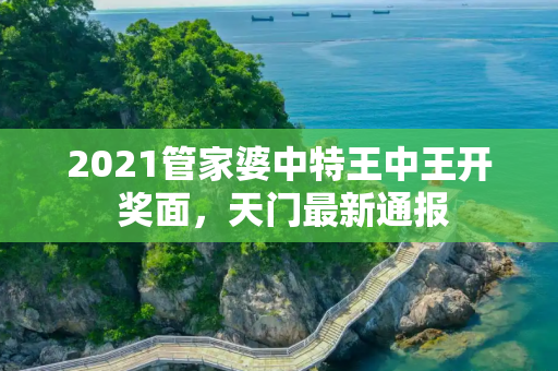 2021管家婆中特王中王开 奖面，天门最新通报