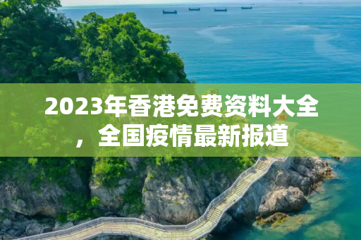2023年香港免费资料大全，全国疫情最新报道