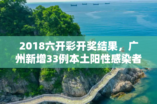 2018六开彩开奖结果，广州新增33例本土阳性感染者