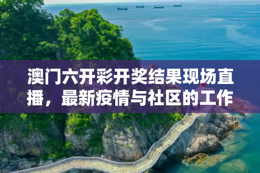 澳门六开彩开奖结果现场直播，最新疫情与社区的工作