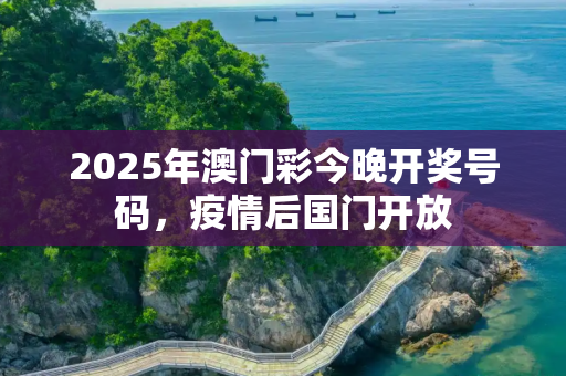 2025年澳门彩今晚开奖号码，疫情后国门开放