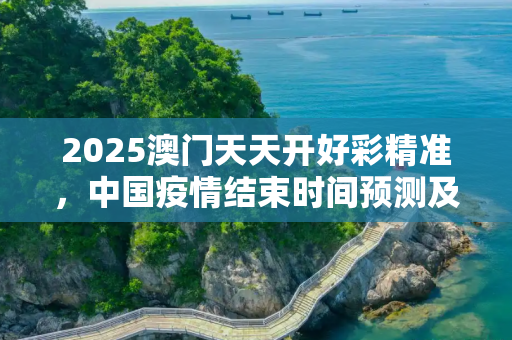 2025澳门天天开好彩精准，中国疫情结束时间预测及其影响分析