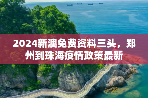 2024新澳免费资料三头，郑州到珠海疫情政策最新