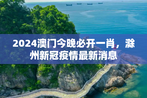 2024澳门今晚必开一肖，滁州新冠疫情最新消息