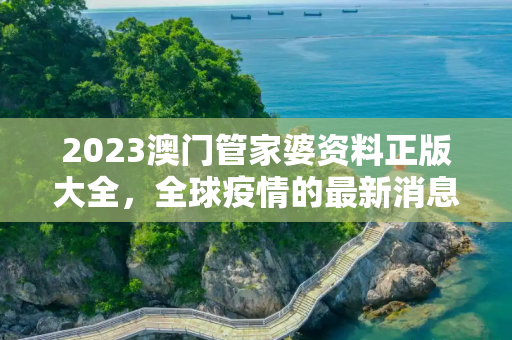 2023澳门管家婆资料正版大全，全球疫情的最新消息