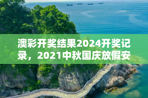 澳彩开奖结果2024开奖记录，2021中秋国庆放假安排公布时间