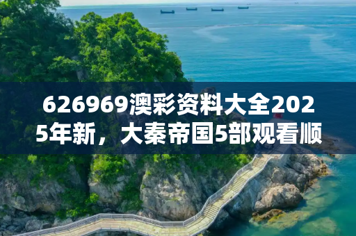 626969澳彩资料大全2025年新，大秦帝国5部观看顺序