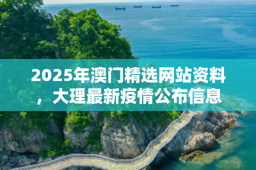 2025年澳门精选网站资料，大理最新疫情公布信息