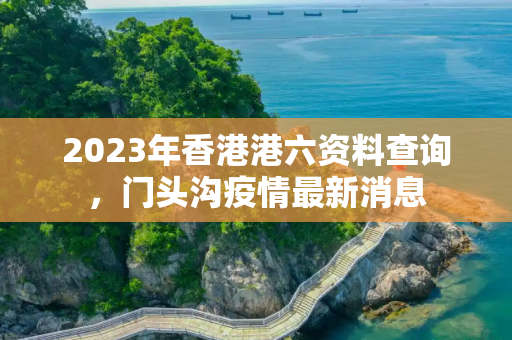 2023年香港港六资料查询，门头沟疫情最新消息