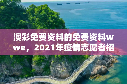 澳彩免费资料的免费资料wwe，2021年疫情志愿者招募启动