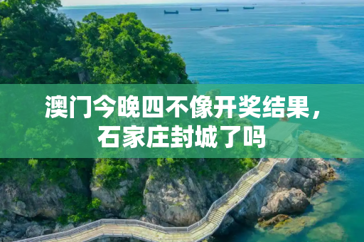 澳门今晚四不像开奖结果，石家庄封城了吗