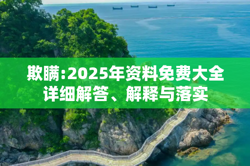 欺瞒:2025年资料免费大全详细解答、解释与落实