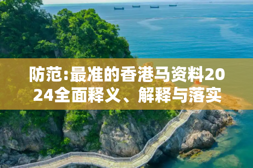 防范:最准的香港马资料2024全面释义、解释与落实