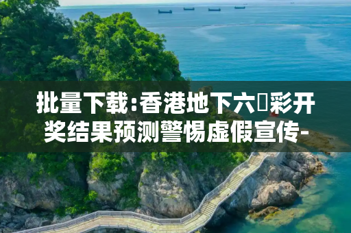 批量下载:香港地下六仺彩开奖结果预测警惕虚假宣传-全面释义、解释与落实