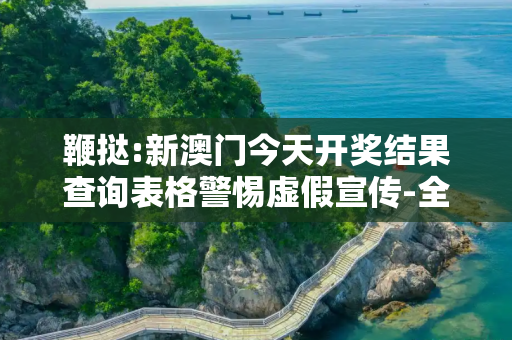 鞭挞:新澳门今天开奖结果查询表格警惕虚假宣传-全面释义、解释与落实