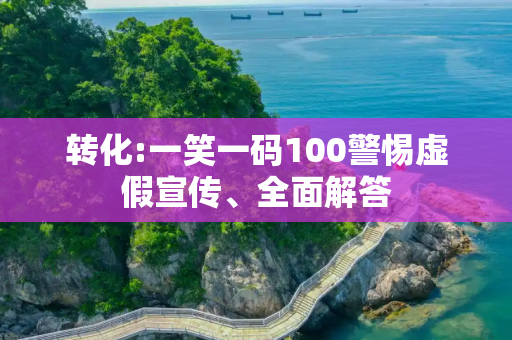 转化:一笑一码100警惕虚假宣传、全面解答