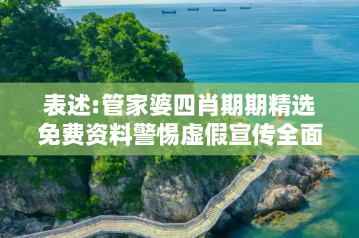 表述:管家婆四肖期期精选免费资料警惕虚假宣传全面释义