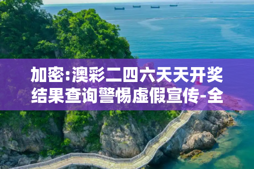 加密:澳彩二四六天天开奖结果查询警惕虚假宣传-全面释义、解释与落实