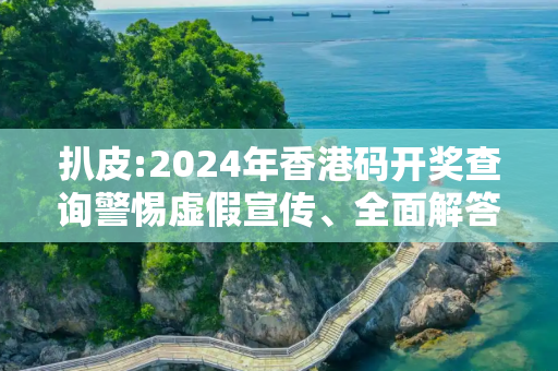 扒皮:2024年香港码开奖查询警惕虚假宣传、全面解答
