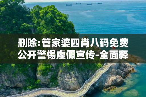 删除:管家婆四肖八码免费公开警惕虚假宣传-全面释义
