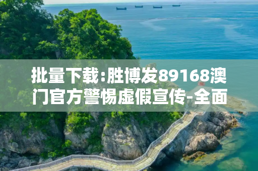批量下载:胜博发89168澳门官方警惕虚假宣传-全面释义、解释与落实