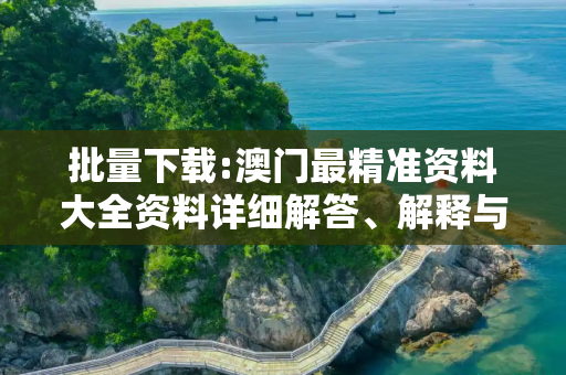 批量下载:澳门最精准资料大全资料详细解答、解释与落实