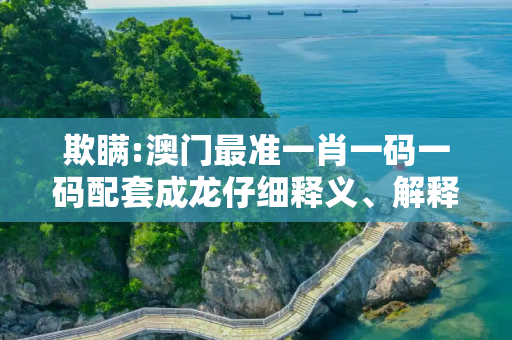 欺瞒:澳门最准一肖一码一码配套成龙仔细释义、解释与落实