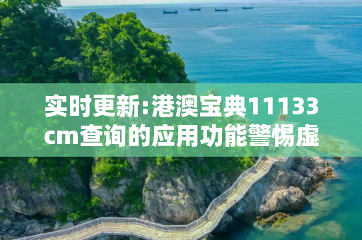 实时更新:港澳宝典11133cm查询的应用功能警惕虚假宣传-全面释义