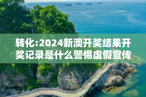 转化:2024新澳开奖结果开奖记录是什么警惕虚假宣传、全面解答