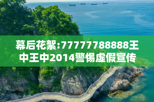 幕后花絮:77777788888王中王中2014警惕虚假宣传-全面释义