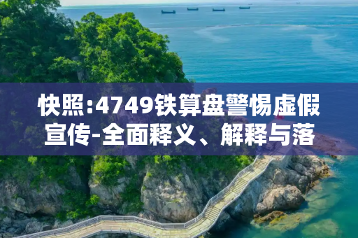 快照:4749铁算盘警惕虚假宣传-全面释义、解释与落实