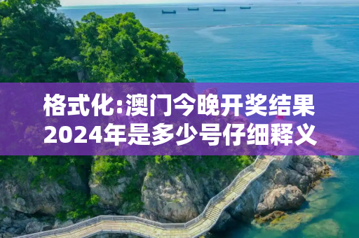 格式化:澳门今晚开奖结果2024年是多少号仔细释义、解释与落实