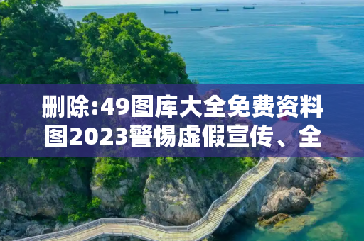 删除:49图库大全免费资料图2023警惕虚假宣传、全面解答