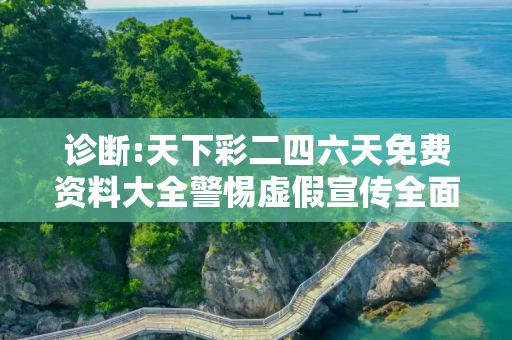 诊断:天下彩二四六天免费资料大全警惕虚假宣传全面释义