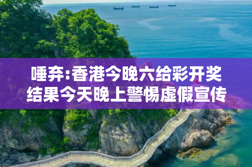 唾弃:香港今晚六给彩开奖结果今天晚上警惕虚假宣传-全面释义